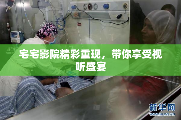 宅宅影院精彩重现，带你享受视听盛宴