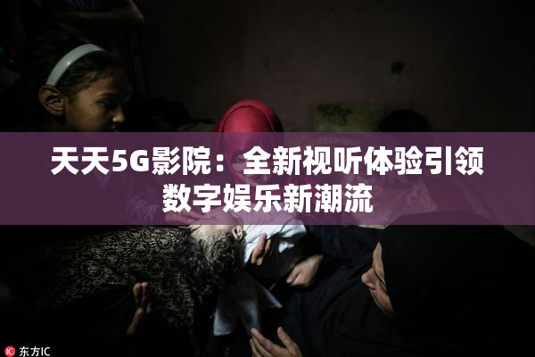 天天5G影院：全新视听体验引领数字娱乐新潮流