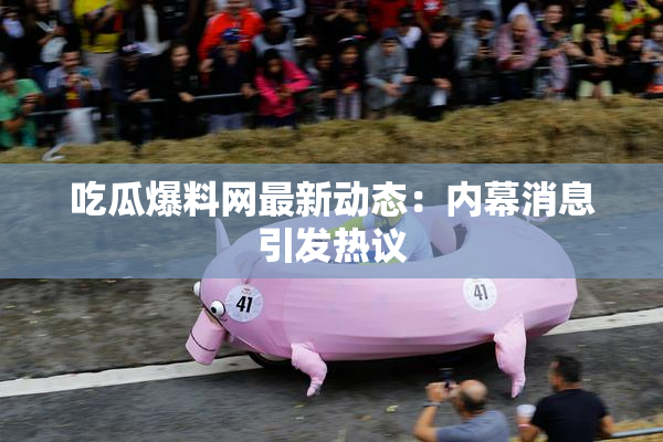 吃瓜爆料网最新动态：内幕消息引发热议