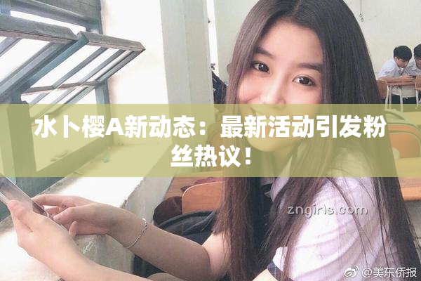 水卜樱A新动态：最新活动引发粉丝热议！