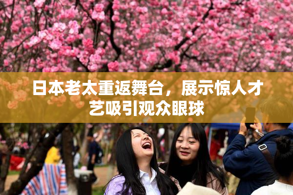 日本老太重返舞台，展示惊人才艺吸引观众眼球