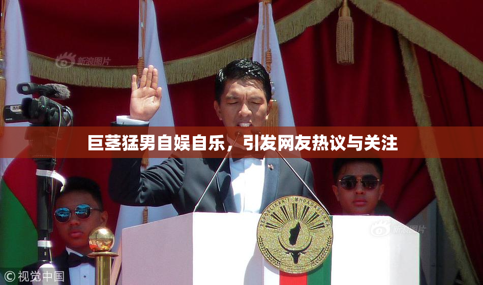 巨茎猛男自娱自乐，引发网友热议与关注