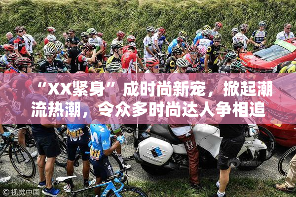 “XX紧身”成时尚新宠，掀起潮流热潮，令众多时尚达人争相追逐！
