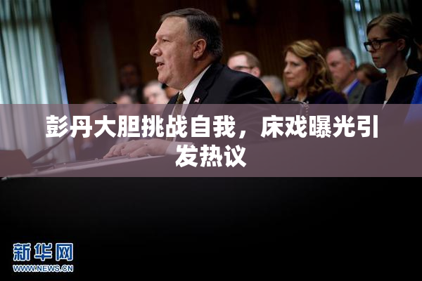 彭丹大胆挑战自我，床戏曝光引发热议