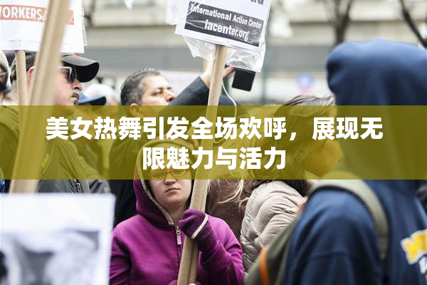 美女热舞引发全场欢呼，展现无限魅力与活力