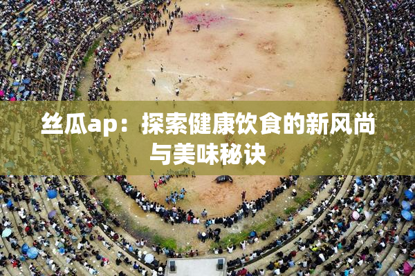 丝瓜ap：探索健康饮食的新风尚与美味秘诀