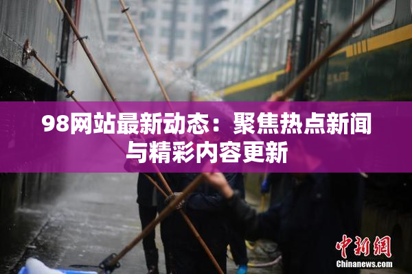 98网站最新动态：聚焦热点新闻与精彩内容更新