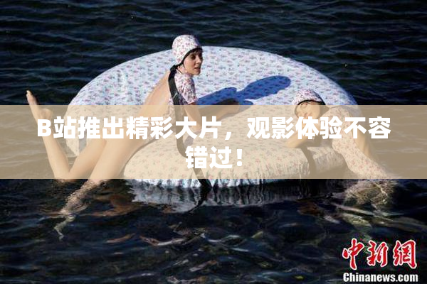B站推出精彩大片，观影体验不容错过！