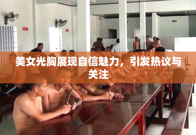 美女光胸展现自信魅力，引发热议与关注