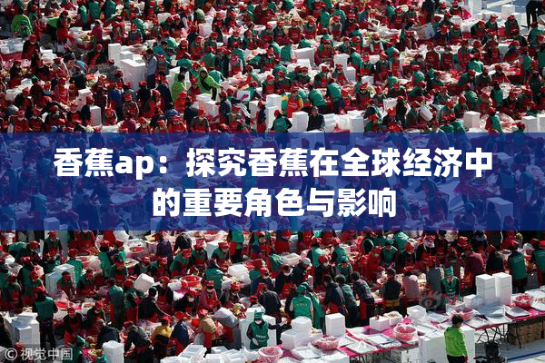 香蕉ap：探究香蕉在全球经济中的重要角色与影响