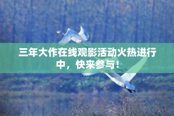 三年大作在线观影活动火热进行中，快来参与！