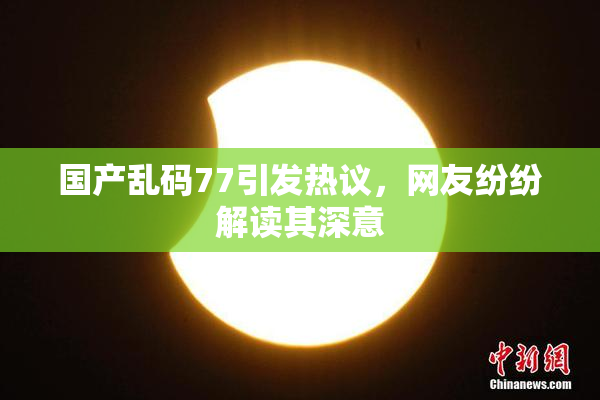 国产乱码77引发热议，网友纷纷解读其深意