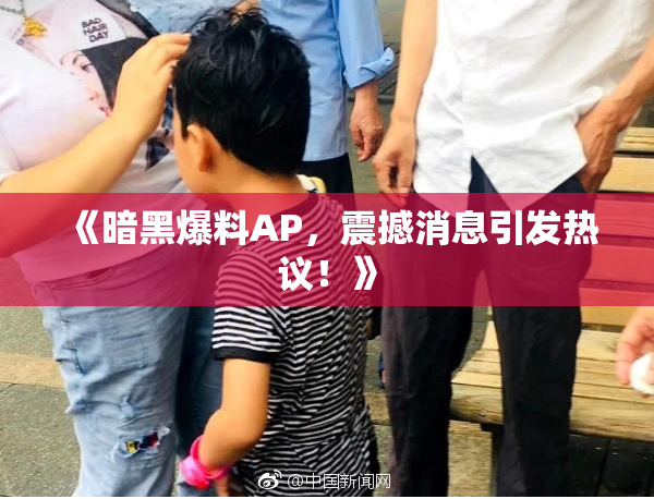 《暗黑爆料AP，震撼消息引发热议！》