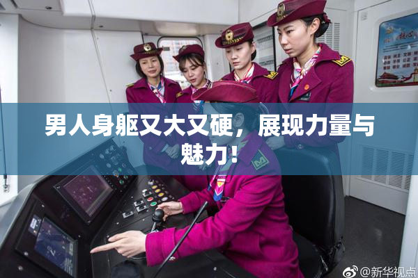 男人身躯又大又硬，展现力量与魅力！