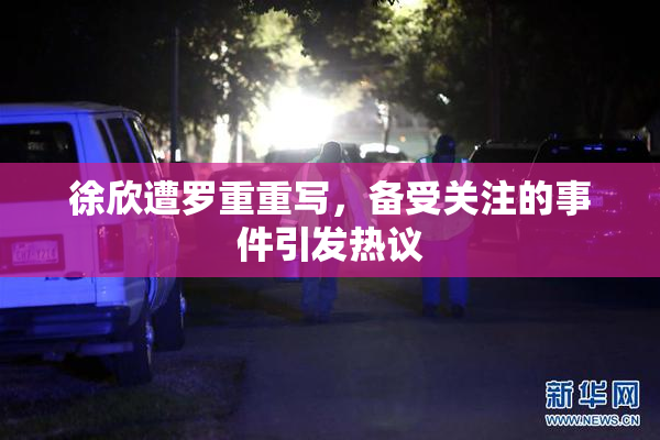 徐欣遭罗重重写，备受关注的事件引发热议