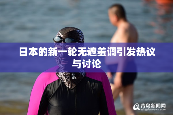 日本的新一轮无遮羞调引发热议与讨论