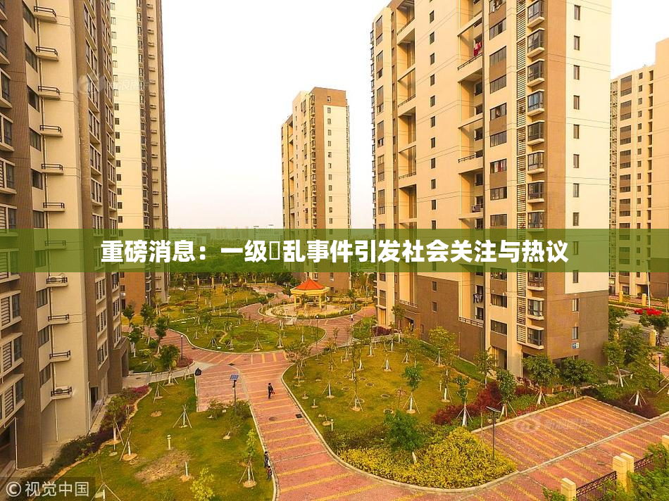 重磅消息：一级婬乱事件引发社会关注与热议