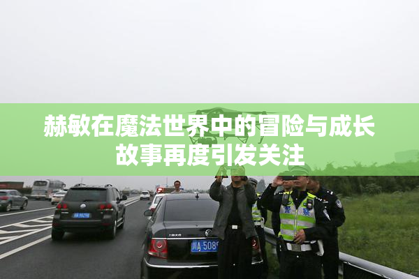赫敏在魔法世界中的冒险与成长故事再度引发关注