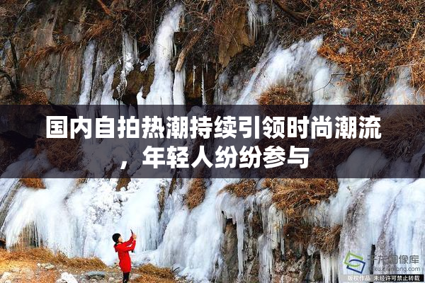 国内自拍热潮持续引领时尚潮流，年轻人纷纷参与