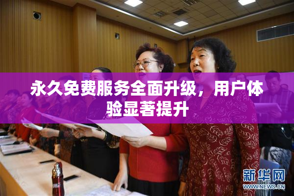 永久免费服务全面升级，用户体验显著提升