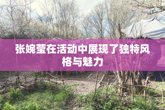张婉莹在活动中展现了独特风格与魅力