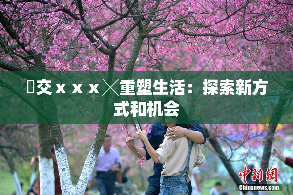 嘼交ⅹⅹⅹ╳重塑生活：探索新方式和机会