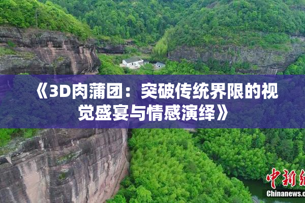 《3D肉蒲团：突破传统界限的视觉盛宴与情感演绎》