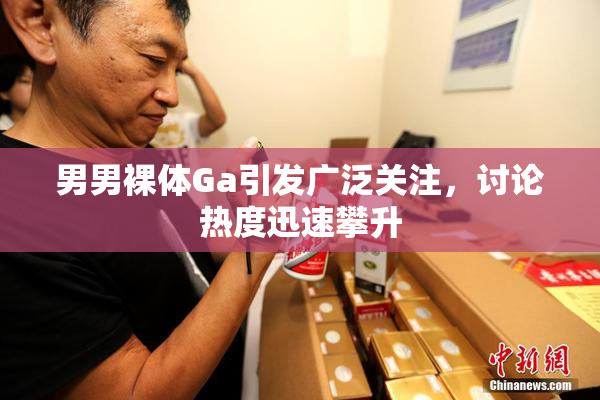 男男裸体Ga引发广泛关注，讨论热度迅速攀升