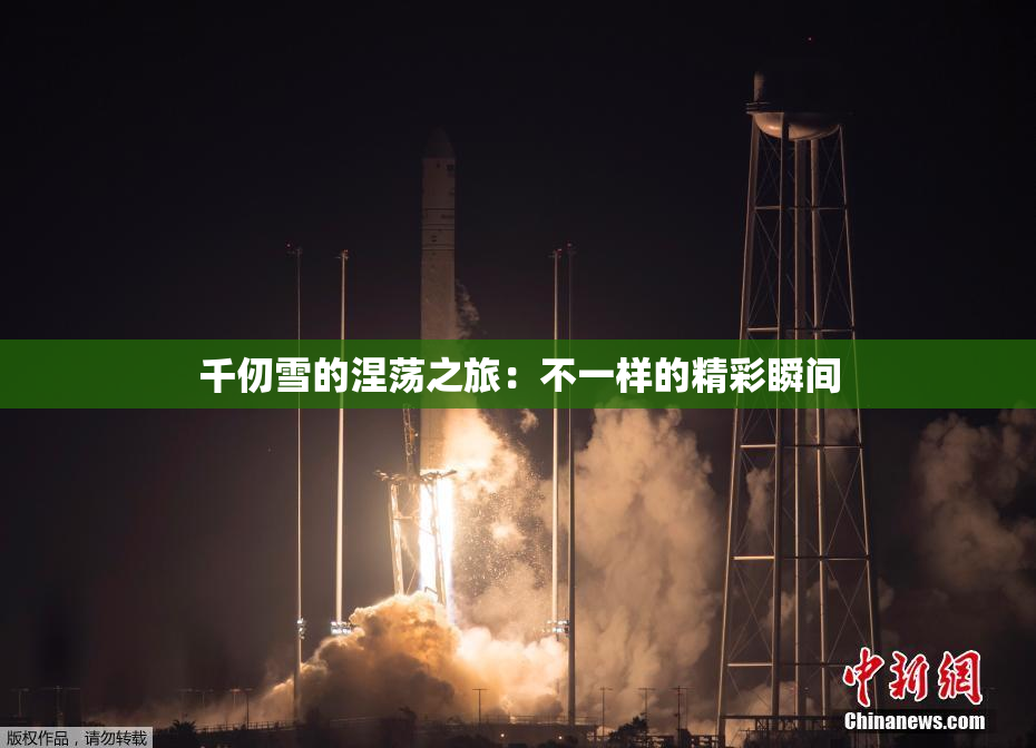 千仞雪的涅荡之旅：不一样的精彩瞬间
