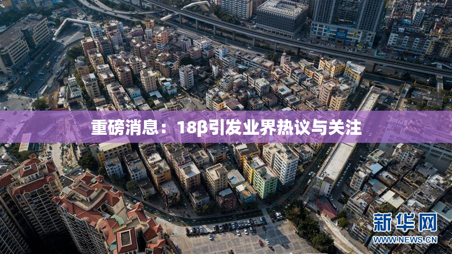 重磅消息：18β引发业界热议与关注