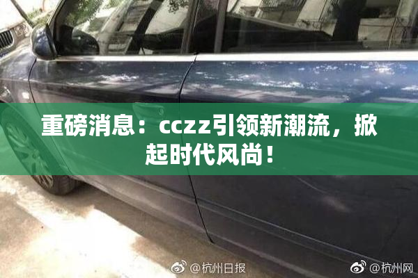 重磅消息：cczz引领新潮流，掀起时代风尚！