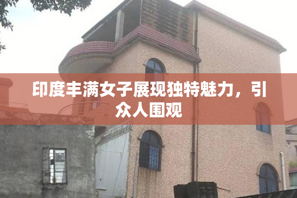 印度丰满女子展现独特魅力，引众人围观