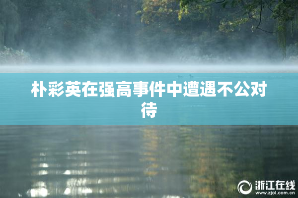 朴彩英在强高事件中遭遇不公对待