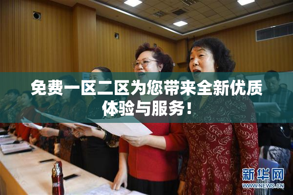 免费一区二区为您带来全新优质体验与服务！