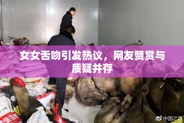 女女舌吻引发热议，网友赞赏与质疑并存