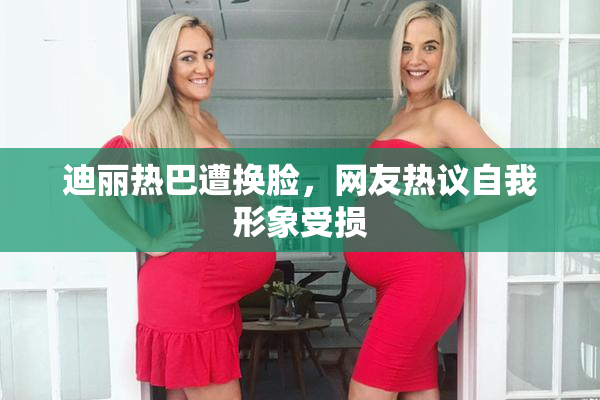 迪丽热巴遭换脸，网友热议自我形象受损