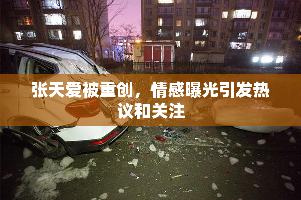 张天爱被重创，情感曝光引发热议和关注