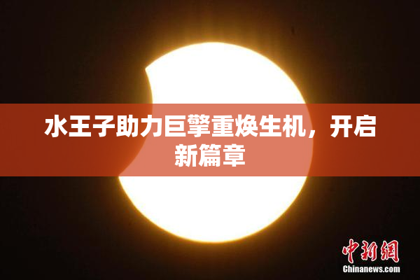 水王子助力巨擎重焕生机，开启新篇章