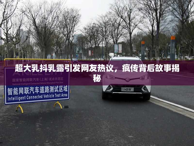 超大乳抖乳露引发网友热议，疯传背后故事揭秘
