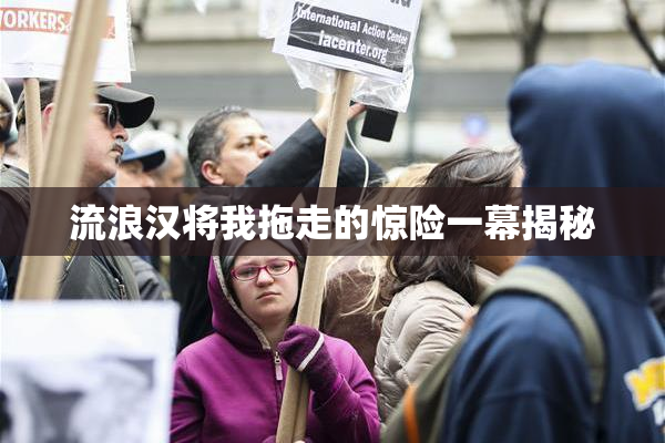 流浪汉将我拖走的惊险一幕揭秘