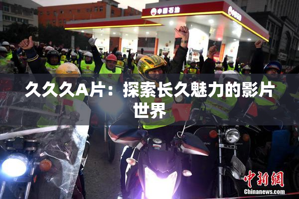 久久久A片：探索长久魅力的影片世界