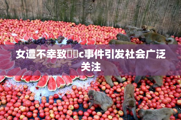 女遭不幸致❌‌c事件引发社会广泛关注