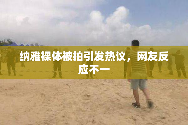 纳雅裸体被拍引发热议，网友反应不一