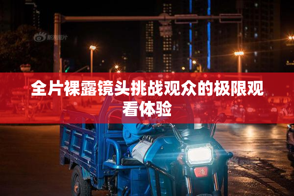 全片裸露镜头挑战观众的极限观看体验