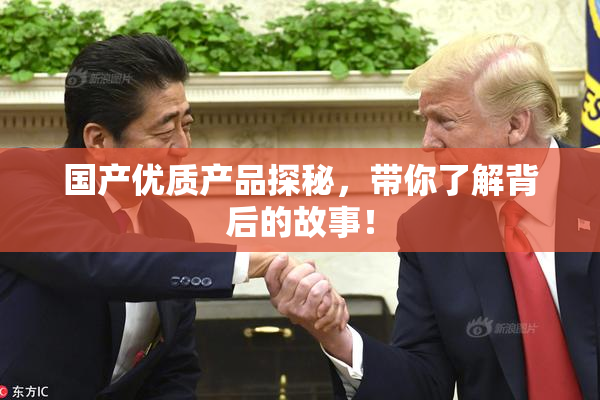 国产优质产品探秘，带你了解背后的故事！