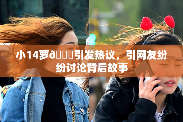 小14萝🔞引发热议，引网友纷纷讨论背后故事