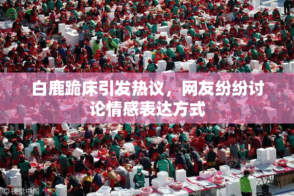 白鹿跪床引发热议，网友纷纷讨论情感表达方式