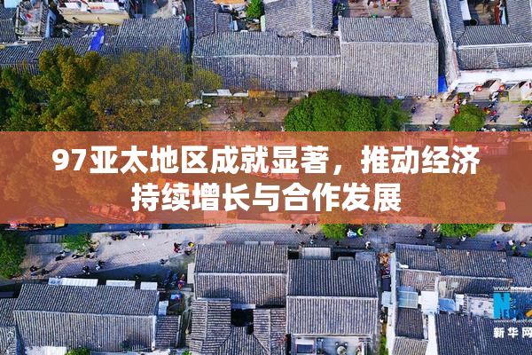 97亚太地区成就显著，推动经济持续增长与合作发展