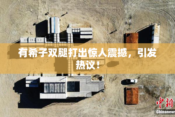 有希子双腿打出惊人震撼，引发热议！