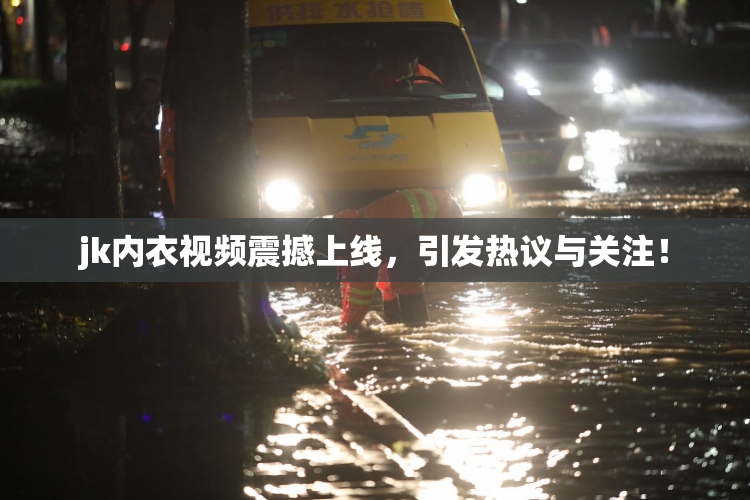 jk内衣视频震撼上线，引发热议与关注！